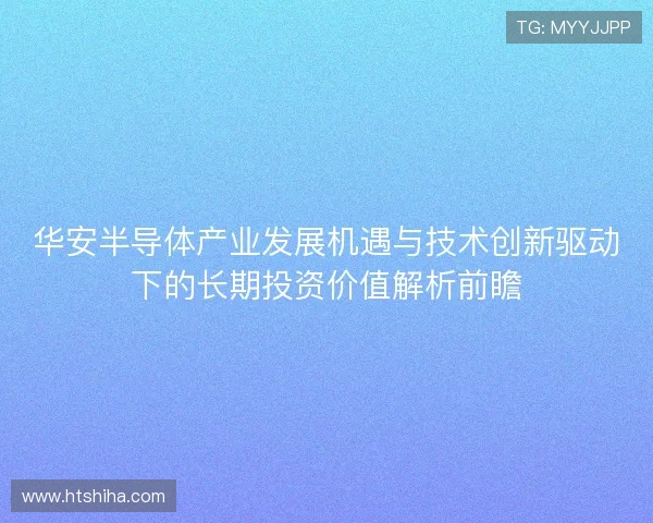 华安半导体产业发展机遇与技术创新驱动下的长期投资价值解析前瞻 华安半导体产业发展机遇与技术创新驱动下的长期投资价值解析前瞻